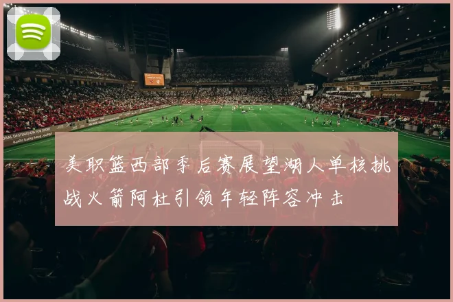 美职篮西部季后赛展望湖人单核挑战火箭阿杜引领年轻阵容冲击