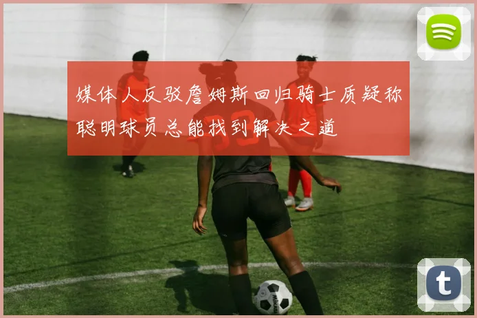 媒体人反驳詹姆斯回归骑士质疑称聪明球员总能找到解决之道