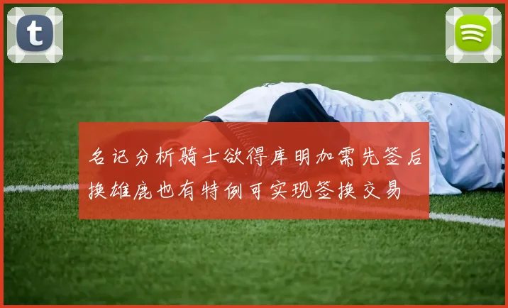 名记分析骑士欲得库明加需先签后换雄鹿也有特例可实现签换交易