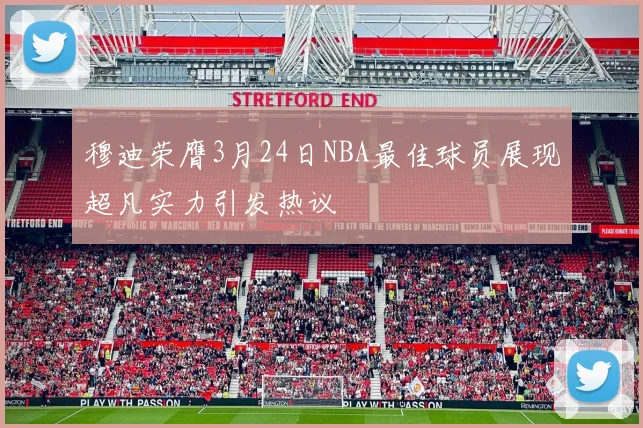 穆迪荣膺3月24日NBA最佳球员展现超凡实力引发热议