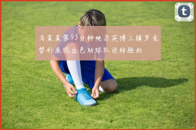 马莱莱第93分钟绝杀英博三镇罗竞替补表现出色助球队逆转胜利