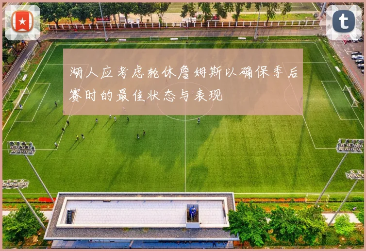 湖人应考虑轮休詹姆斯以确保季后赛时的最佳状态与表现
