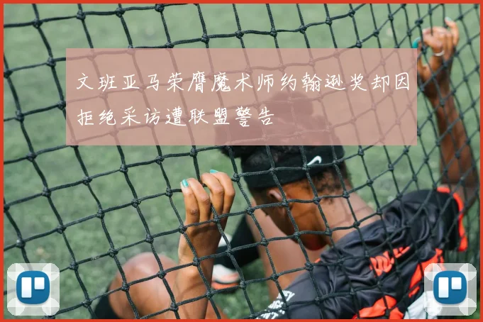 文班亚马荣膺魔术师约翰逊奖却因拒绝采访遭联盟警告