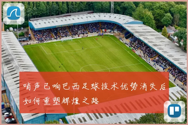 哨声已响巴西足球技术优势消失后如何重塑辉煌之路