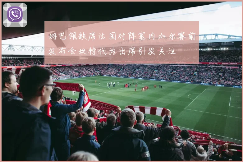 姆巴佩缺席法国对阵塞内加尔赛前发布会坎特代为出席引发关注