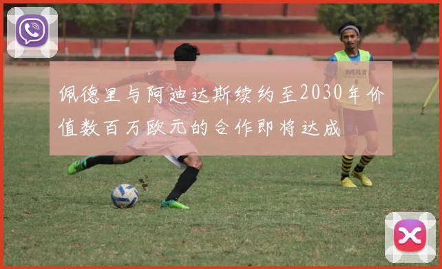 佩德里与阿迪达斯续约至2030年价值数百万欧元的合作即将达成