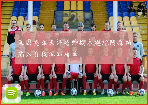 莱因克尔点评塔帅战术尴尬阿森纳陷入自我混乱局面