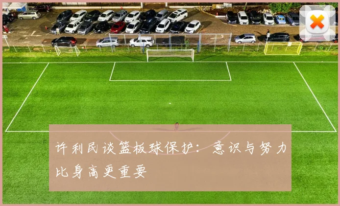 许利民谈篮板球保护：意识与努力比身高更重要