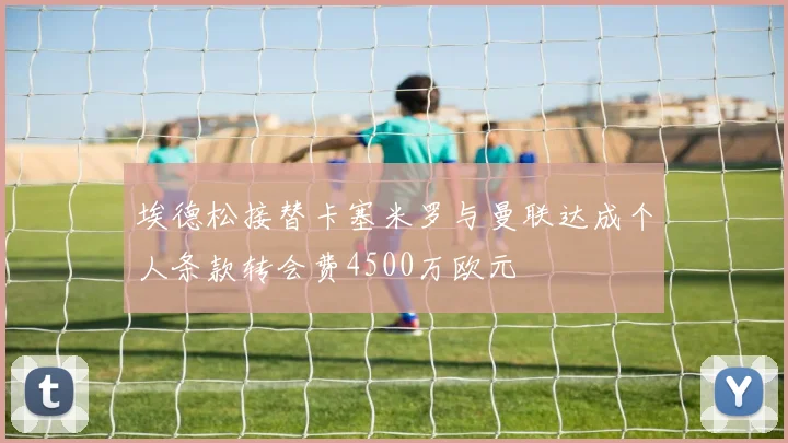 埃德松接替卡塞米罗与曼联达成个人条款转会费4500万欧元