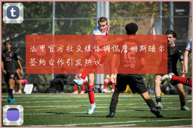 法甲官方社交媒体调侃詹姆斯暗示签约合作引发热议