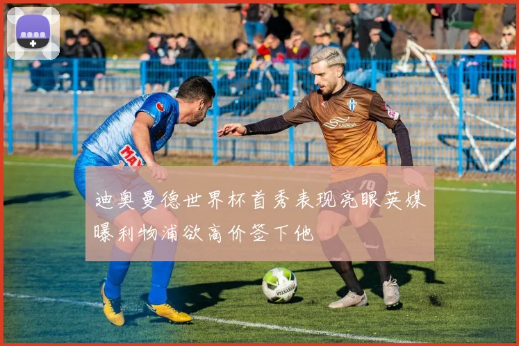 迪奥曼德世界杯首秀表现亮眼英媒曝利物浦欲高价签下他