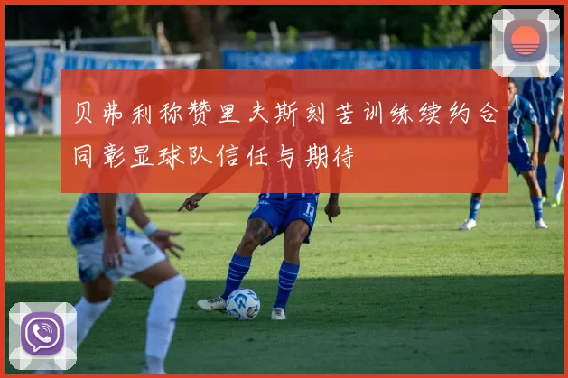 贝弗利称赞里夫斯刻苦训练续约合同彰显球队信任与期待