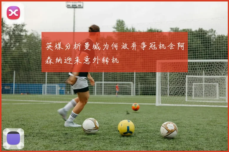 英媒分析曼城为何放弃争冠机会阿森纳迎来意外转机