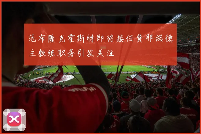 范布隆克霍斯特即将接任费耶诺德主教练职务引发关注