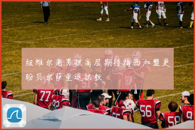 纽维尔老男孩高层期待梅西加盟更盼贝尔萨重返执教