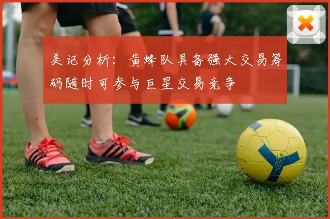 美记分析：黄蜂队具备强大交易筹码随时可参与巨星交易竞争